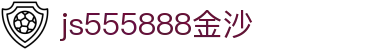 js555888金沙(中国)有限公司-BinG百科